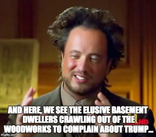 Basement dwellers | AND HERE, WE SEE THE ELUSIVE BASEMENT DWELLERS CRAWLING OUT OF THE WOODWORKS TO COMPLAIN ABOUT TRUMP... | image tagged in memes,ancient aliens,basement dweller,mom's  basement guy,trump,wtf | made w/ Imgflip meme maker