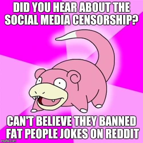 Slowpoke Meme | DID YOU HEAR ABOUT THE SOCIAL MEDIA CENSORSHIP? CAN'T BELIEVE THEY BANNED FAT PEOPLE JOKES ON REDDIT | image tagged in memes,slowpoke | made w/ Imgflip meme maker