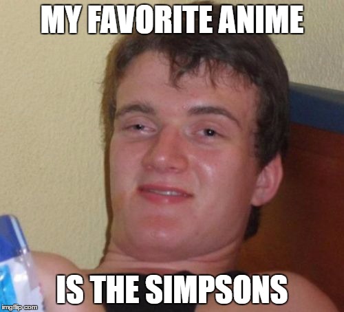 10 Guy Meme | MY FAVORITE ANIME; IS THE SIMPSONS | image tagged in memes,10 guy | made w/ Imgflip meme maker