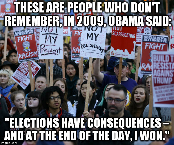Anti Trump protest | THESE ARE PEOPLE WHO DON'T REMEMBER, IN 2009, OBAMA SAID:; "ELECTIONS HAVE CONSEQUENCES – AND AT THE END OF THE DAY, I WON." | image tagged in anti trump protest | made w/ Imgflip meme maker