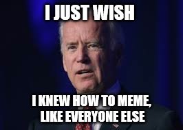 I JUST WISH I KNEW HOW TO MEME, LIKE EVERYONE ELSE | made w/ Imgflip meme maker