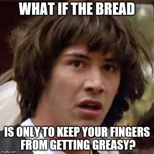 Conspiracy Keanu Meme | WHAT IF THE BREAD IS ONLY TO KEEP YOUR FINGERS FROM GETTING GREASY? | image tagged in memes,conspiracy keanu | made w/ Imgflip meme maker
