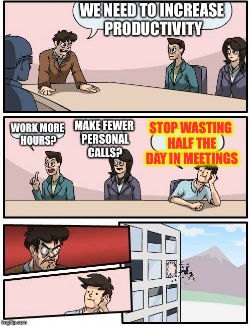 Boardroom Meeting Suggestion Meme | WE NEED TO INCREASE PRODUCTIVITY; STOP WASTING HALF THE DAY IN MEETINGS; MAKE FEWER PERSONAL CALLS? WORK MORE HOURS? | image tagged in memes,boardroom meeting suggestion | made w/ Imgflip meme maker