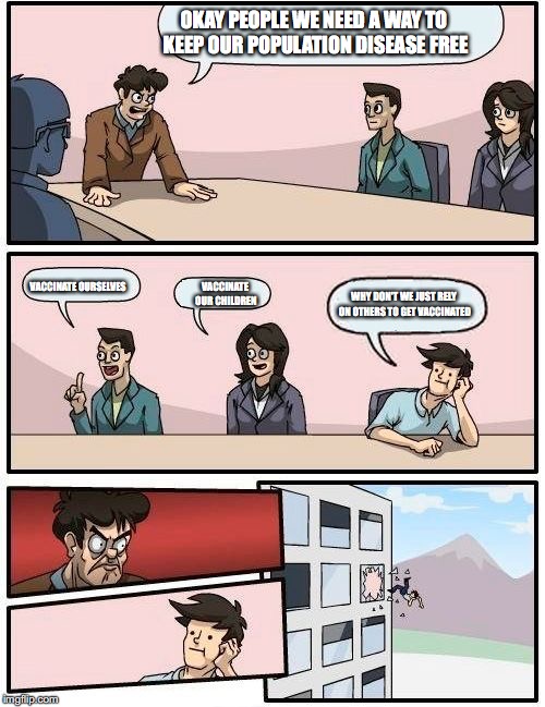 Boardroom Meeting Suggestion | OKAY PEOPLE WE NEED A WAY TO KEEP OUR POPULATION DISEASE FREE; VACCINATE OURSELVES; WHY DON'T WE JUST RELY ON OTHERS TO GET VACCINATED; VACCINATE OUR CHILDREN | image tagged in memes,boardroom meeting suggestion | made w/ Imgflip meme maker