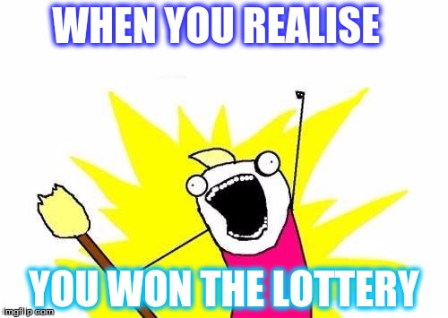 X All The Y Meme | WHEN YOU REALISE; YOU WON THE LOTTERY | image tagged in memes,x all the y | made w/ Imgflip meme maker