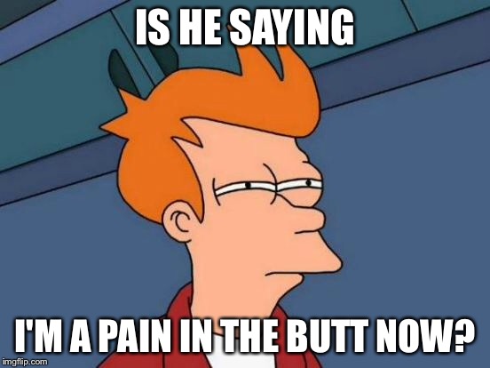 Futurama Fry Meme | IS HE SAYING I'M A PAIN IN THE BUTT NOW? | image tagged in memes,futurama fry | made w/ Imgflip meme maker