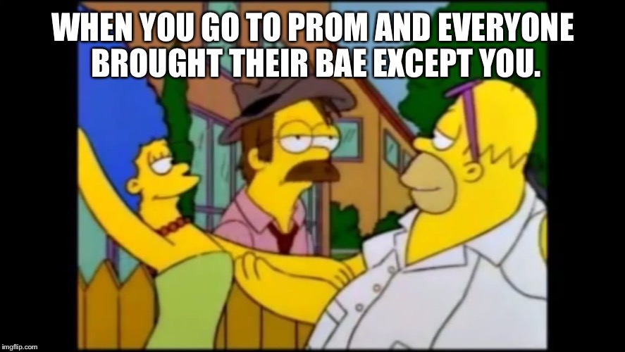 Poor Flanders | WHEN YOU GO TO PROM AND EVERYONE BROUGHT THEIR BAE EXCEPT YOU. | image tagged in when you don't have  but everyone else does,memes,original meme,prom | made w/ Imgflip meme maker