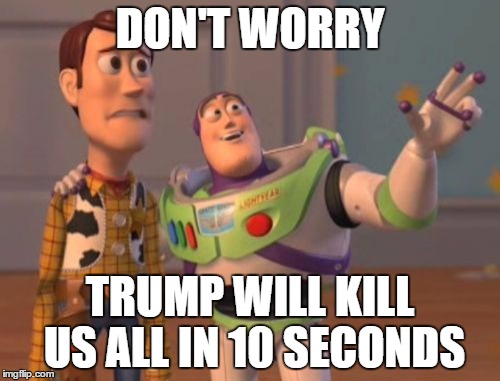 X, X Everywhere Meme | DON'T WORRY; TRUMP WILL KILL US ALL IN 10 SECONDS | image tagged in memes,x x everywhere | made w/ Imgflip meme maker