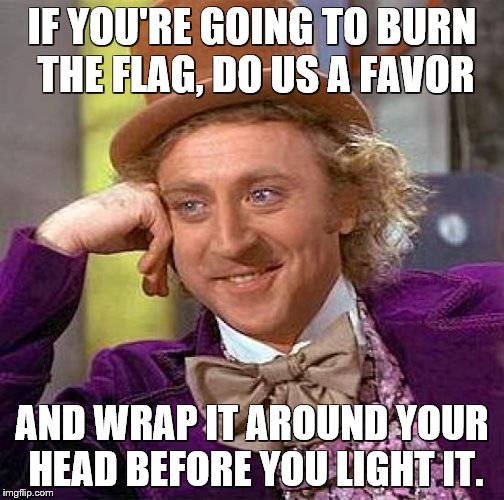 Creepy Condescending Wonka Meme | IF YOU'RE GOING TO BURN THE FLAG, DO US A FAVOR AND WRAP IT AROUND YOUR HEAD BEFORE YOU LIGHT IT. | image tagged in memes,creepy condescending wonka | made w/ Imgflip meme maker