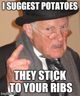 Back In My Day Meme | I SUGGEST POTATOES THEY STICK TO YOUR RIBS | image tagged in memes,back in my day | made w/ Imgflip meme maker