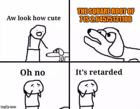 Oh no, it's retarded (template) | THE SQUARE ROOT OF 7 IS 2.64575131106 | image tagged in oh no it's retarded (template) | made w/ Imgflip meme maker