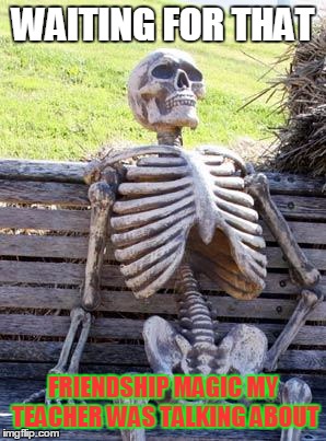 Waiting Skeleton | WAITING FOR THAT; FRIENDSHIP MAGIC MY TEACHER WAS TALKING ABOUT | image tagged in memes,waiting skeleton | made w/ Imgflip meme maker