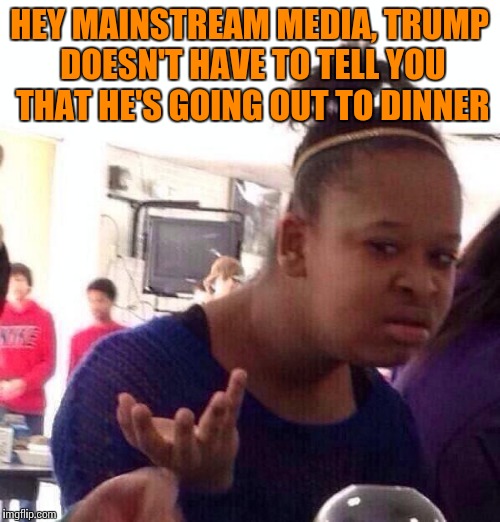Trump went out without informing the media? What an outrage! | HEY MAINSTREAM MEDIA, TRUMP DOESN'T HAVE TO TELL YOU THAT HE'S GOING OUT TO DINNER | image tagged in memes,black girl wat | made w/ Imgflip meme maker