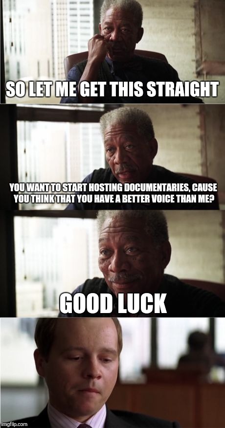 Morgan Freeman Good Luck Meme | SO LET ME GET THIS STRAIGHT; YOU WANT TO START HOSTING DOCUMENTARIES, CAUSE YOU THINK THAT YOU HAVE A BETTER VOICE THAN ME? GOOD LUCK | image tagged in memes,morgan freeman good luck | made w/ Imgflip meme maker