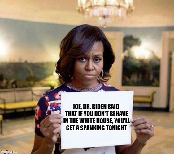 Michelle Obama blank sheet | JOE, DR. BIDEN SAID THAT IF YOU DON'T BEHAVE IN THE WHITE HOUSE, YOU'LL GET A SPANKING TONIGHT | image tagged in michelle obama blank sheet | made w/ Imgflip meme maker