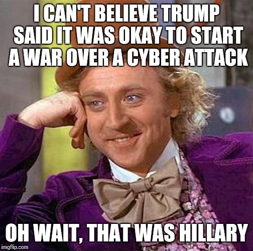 So the people who are afraid of Trump being President would've been cool with Hillary? | I CAN'T BELIEVE TRUMP SAID IT WAS OKAY TO START A WAR OVER A CYBER ATTACK; OH WAIT, THAT WAS HILLARY | image tagged in memes,creepy condescending wonka | made w/ Imgflip meme maker