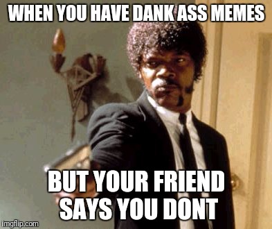 Say That Again I Dare You Meme | WHEN YOU HAVE DANK ASS MEMES; BUT YOUR FRIEND SAYS YOU DONT | image tagged in memes,say that again i dare you | made w/ Imgflip meme maker