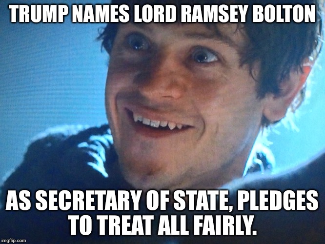 Ramsey Joins Trump's Cabinet | TRUMP NAMES LORD RAMSEY BOLTON; AS SECRETARY OF STATE,
PLEDGES TO TREAT ALL FAIRLY. | image tagged in game of thrones,ramsey snow,dumptrump,president trump,steve bannon | made w/ Imgflip meme maker