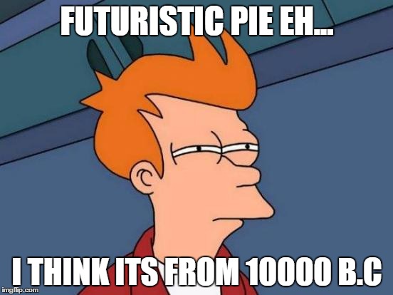 Futurama Fry | FUTURISTIC PIE EH... I THINK ITS FROM 10000 B.C | image tagged in memes,futurama fry | made w/ Imgflip meme maker