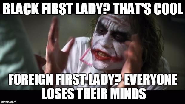 And everybody loses their minds | BLACK FIRST LADY? THAT'S COOL; FOREIGN FIRST LADY? EVERYONE LOSES THEIR MINDS | image tagged in memes,and everybody loses their minds | made w/ Imgflip meme maker