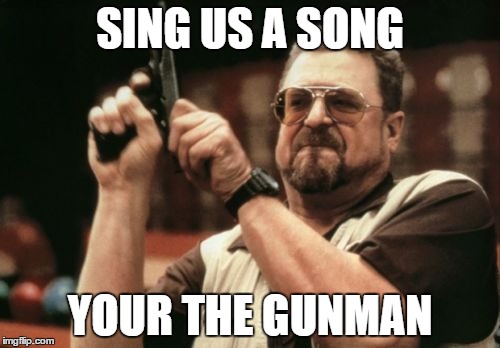 Am I The Only One Around Here Meme | SING US A SONG; YOUR THE GUNMAN | image tagged in memes,am i the only one around here | made w/ Imgflip meme maker