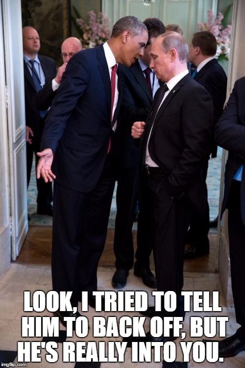 He's going to meet you in the hallway outside the Mural Room | LOOK, I TRIED TO TELL HIM TO BACK OFF, BUT HE'S REALLY INTO YOU. | image tagged in obama asks putin up close | made w/ Imgflip meme maker