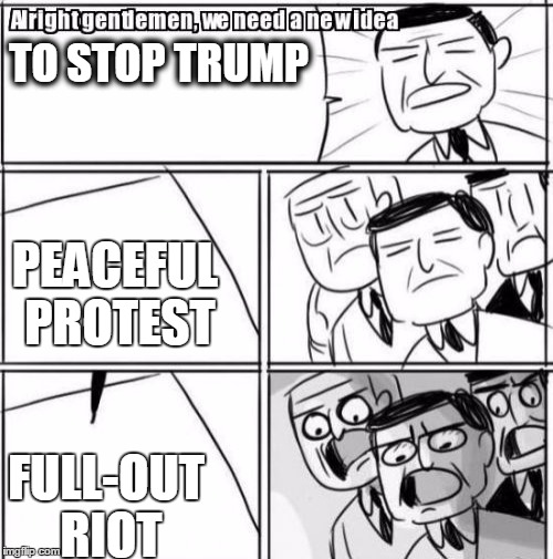 Alright Gentlemen We Need A New Idea | TO STOP TRUMP; PEACEFUL PROTEST; FULL-OUT RIOT | image tagged in memes,alright gentlemen we need a new idea | made w/ Imgflip meme maker