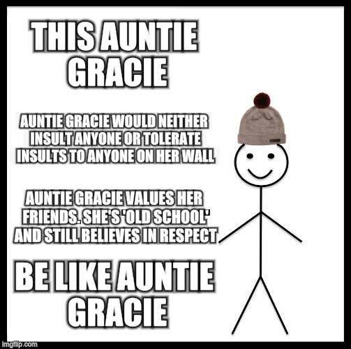 Be Like Bill | THIS AUNTIE GRACIE; AUNTIE GRACIE WOULD NEITHER INSULT ANYONE OR TOLERATE INSULTS TO ANYONE ON HER WALL; AUNTIE GRACIE VALUES HER FRIENDS. SHE'S 'OLD SCHOOL' AND STILL BELIEVES IN RESPECT; BE LIKE AUNTIE GRACIE | image tagged in memes,be like bill | made w/ Imgflip meme maker
