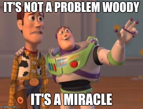 X, X Everywhere Meme | IT'S NOT A PROBLEM WOODY IT'S A MIRACLE | image tagged in memes,x x everywhere | made w/ Imgflip meme maker