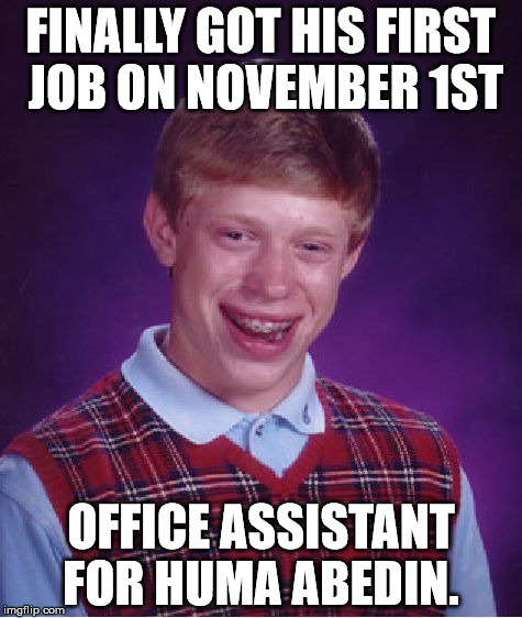 Bad Luck Brian | FINALLY GOT HIS FIRST JOB ON NOVEMBER 1ST; OFFICE ASSISTANT FOR HUMA ABEDIN. | image tagged in memes,bad luck brian | made w/ Imgflip meme maker