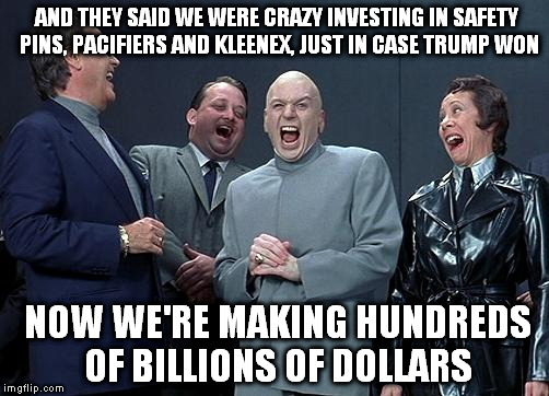 dr evil laugh | AND THEY SAID WE WERE CRAZY INVESTING IN SAFETY PINS, PACIFIERS AND KLEENEX, JUST IN CASE TRUMP WON; NOW WE'RE MAKING HUNDREDS OF BILLIONS OF DOLLARS | image tagged in dr evil laugh | made w/ Imgflip meme maker