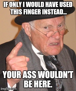 Back In My Day | IF ONLY I WOULD HAVE USED THIS FINGER INSTEAD... YOUR ASS WOULDN'T BE HERE. | image tagged in memes,back in my day | made w/ Imgflip meme maker