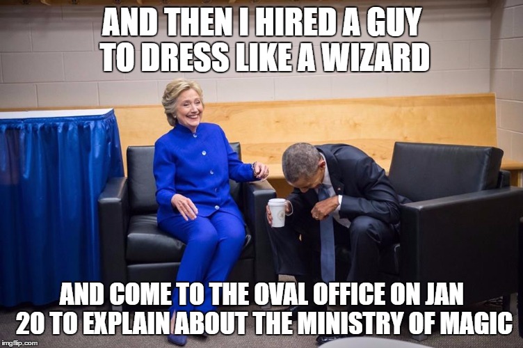 Hi, I'm Cornelius Fudge | AND THEN I HIRED A GUY TO DRESS LIKE A WIZARD; AND COME TO THE OVAL OFFICE ON JAN 20 TO EXPLAIN ABOUT THE MINISTRY OF MAGIC | image tagged in hillary obama laugh | made w/ Imgflip meme maker