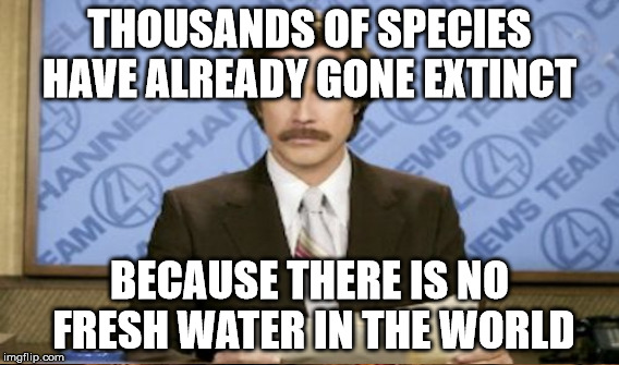 THOUSANDS OF SPECIES HAVE ALREADY GONE EXTINCT BECAUSE THERE IS NO FRESH WATER IN THE WORLD | made w/ Imgflip meme maker