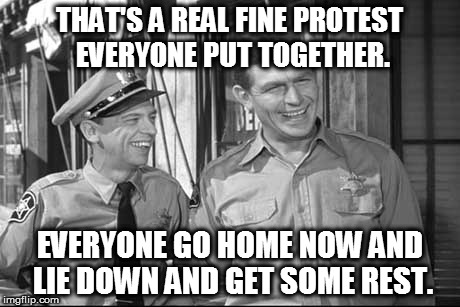 Thats how Andy does it.  | THAT'S A REAL FINE PROTEST EVERYONE PUT TOGETHER. EVERYONE GO HOME NOW AND LIE DOWN AND GET SOME REST. | image tagged in andy griffeth | made w/ Imgflip meme maker