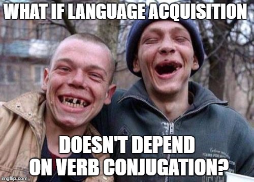 Ugly Twins | WHAT IF LANGUAGE ACQUISITION; DOESN'T DEPEND ON VERB CONJUGATION? | image tagged in memes,ugly twins | made w/ Imgflip meme maker