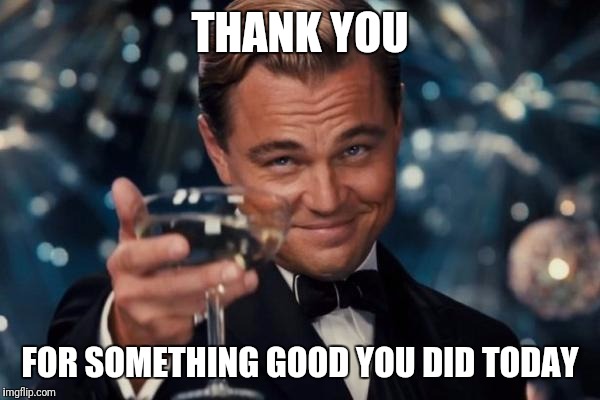 Just trying to raise your happiness level | THANK YOU; FOR SOMETHING GOOD YOU DID TODAY | image tagged in memes,leonardo dicaprio cheers | made w/ Imgflip meme maker