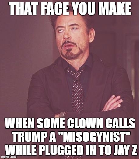 Face You Make Robert Downey Jr | THAT FACE YOU MAKE; WHEN SOME CLOWN CALLS TRUMP A "MISOGYNIST" WHILE PLUGGED IN TO JAY Z | image tagged in memes,face you make robert downey jr,donald trump,misogyny,jay z | made w/ Imgflip meme maker