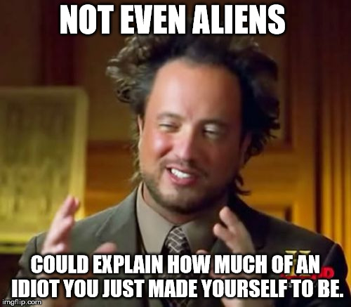 Ancient Aliens | NOT EVEN ALIENS; COULD EXPLAIN HOW MUCH OF AN IDIOT YOU JUST MADE YOURSELF TO BE. | image tagged in memes,ancient aliens | made w/ Imgflip meme maker