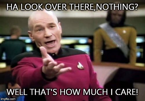 Picard Wtf Meme | HA LOOK OVER THERE,NOTHING? WELL THAT'S HOW MUCH I CARE! | image tagged in memes,picard wtf | made w/ Imgflip meme maker