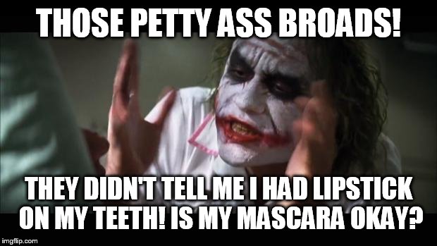 And everybody loses their minds Meme | THOSE PETTY ASS BROADS! THEY DIDN'T TELL ME I HAD LIPSTICK ON MY TEETH! IS MY MASCARA OKAY? | image tagged in memes,and everybody loses their minds | made w/ Imgflip meme maker