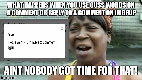 Lesson learned. I will never cuss again!  | WHAT HAPPENS WHEN YOU USE CUSS WORDS ON A COMMENT OR REPLY TO A COMMENT ON IMGFLIP; AINT NOBODY GOT TIME FOR THAT! | image tagged in memes,aint nobody got time for that | made w/ Imgflip meme maker