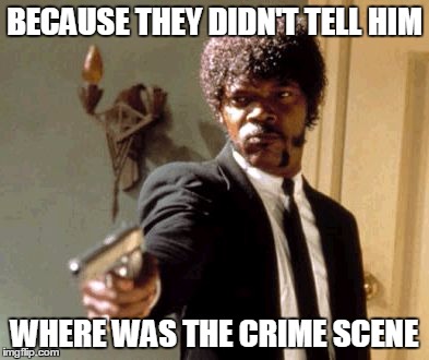 Say That Again I Dare You Meme | BECAUSE THEY DIDN'T TELL HIM WHERE WAS THE CRIME SCENE | image tagged in memes,say that again i dare you | made w/ Imgflip meme maker