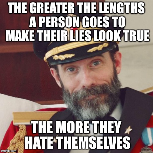 Captain Obvious | THE GREATER THE LENGTHS A PERSON GOES TO MAKE THEIR LIES LOOK TRUE; THE MORE THEY HATE THEMSELVES | image tagged in captain obvious | made w/ Imgflip meme maker