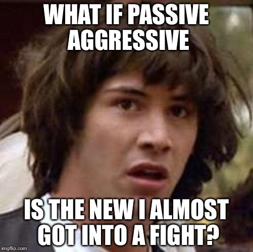 Conspiracy Keanu Meme | WHAT IF PASSIVE AGGRESSIVE; IS THE NEW I ALMOST GOT INTO A FIGHT? | image tagged in memes,conspiracy keanu | made w/ Imgflip meme maker