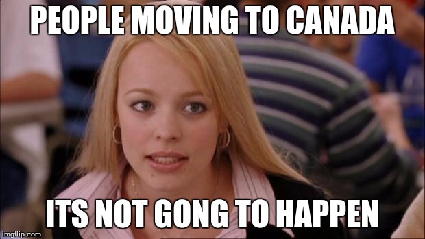 Its Not Going To Happen | PEOPLE MOVING TO CANADA; ITS NOT GONG TO HAPPEN | image tagged in memes,its not going to happen | made w/ Imgflip meme maker