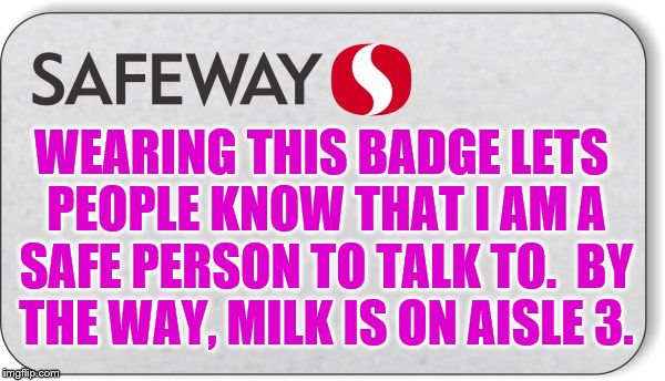 Safety Badge of Honor | WEARING THIS BADGE LETS PEOPLE KNOW THAT I AM A SAFE PERSON TO TALK TO.  BY THE WAY, MILK IS ON AISLE 3. | image tagged in safety pin | made w/ Imgflip meme maker