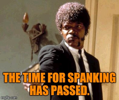 Say That Again I Dare You Meme | THE TIME FOR SPANKING HAS PASSED. | image tagged in memes,say that again i dare you | made w/ Imgflip meme maker