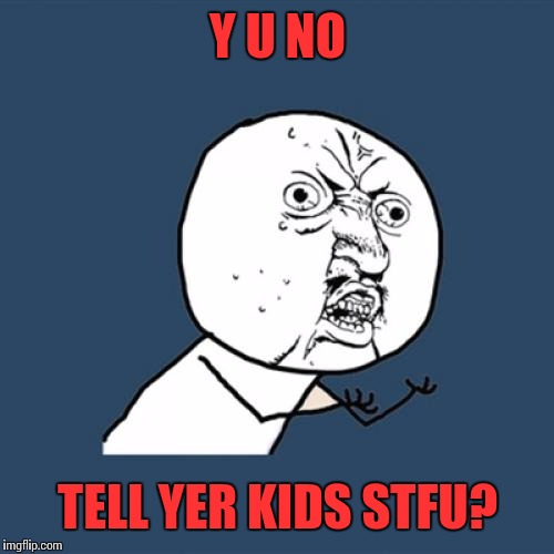 Y U No | Y U NO; TELL YER KIDS STFU? | image tagged in memes,y u no | made w/ Imgflip meme maker