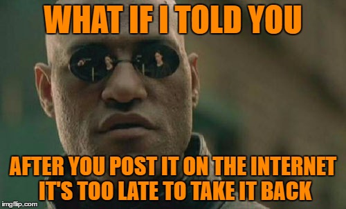 Matrix Morpheus Meme | WHAT IF I TOLD YOU; AFTER YOU POST IT ON THE INTERNET IT'S TOO LATE TO TAKE IT BACK | image tagged in memes,matrix morpheus | made w/ Imgflip meme maker